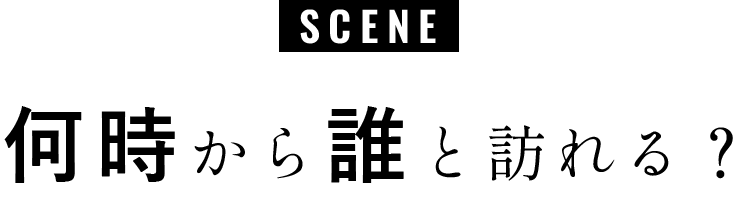 Scene 何時から誰と訪れる?
